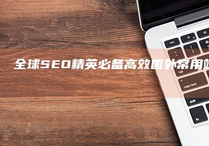 全球SEO精英必备：高效国外常用站长工具解析