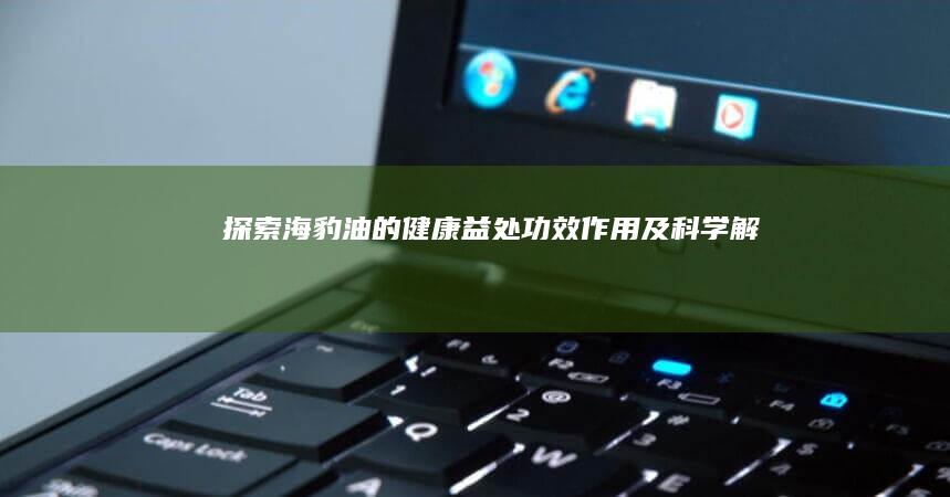 探索海豹油的健康益处：功效、作用及科学解析