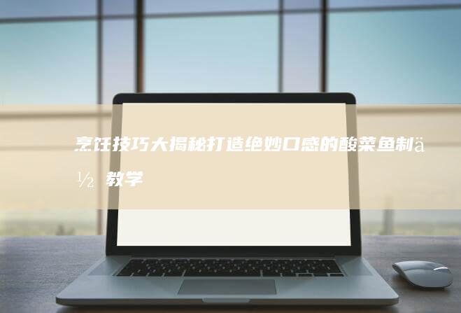 烹饪技巧大揭秘：打造绝妙口感的酸菜鱼制作教学视频